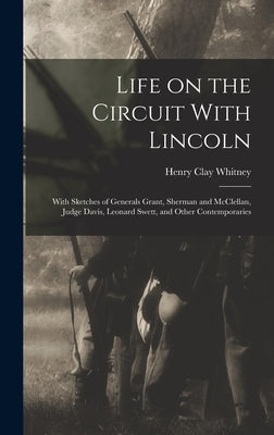 Life on the Circuit With Lincoln: With Sketches of Generals Grant, Sherman and McClellan, Judge Davis, Leonard Swett, and Other Contemporaries by Whitney, Henry Clay 1831-1905