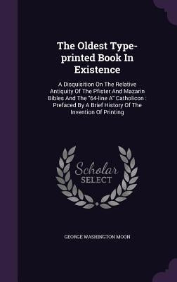 The Oldest Type-printed Book In Existence: A Disquisition On The Relative Antiquity Of The Pfister And Mazarin Bibles And The "64-line A" Catholicon: by Moon, George Washington