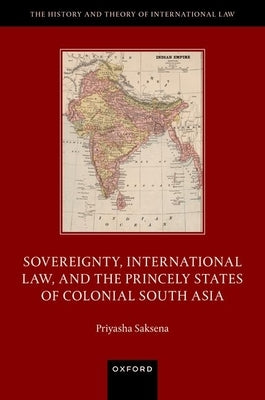 Sovereignty, International Law, and the Princely States of Colonial South Asia by Saksena, Priyasha