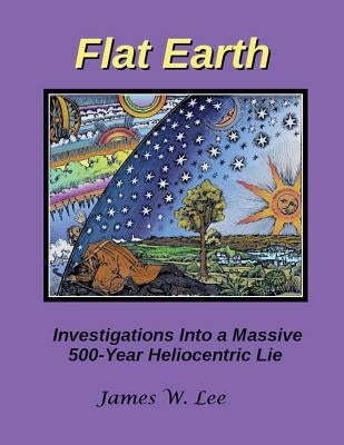 Flat Earth; Investigations Into a Massive 500-Year Heliocentric Lie Paperback Createspace Independent Publishing Platform