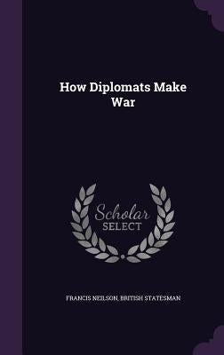 How Diplomats Make War by Neilson, Francis