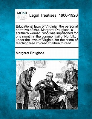 Educational Laws of Virginia: The Personal Narrative of Mrs. Margaret Douglass, a Southern Woman, Who Was Imprisoned for One Month in the Common Jai by Douglass, Margaret