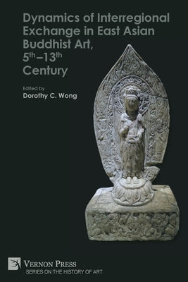 Dynamics of Interregional Exchange in East Asian Buddhist Art, 5th-13th Century Paperback Vernon Press