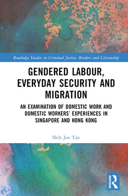 Gendered Labour, Everyday Security and Migration: An Examination of Domestic Work and Domestic Workers' Experiences in Singapore and Hong Kong by Joo Tan, Shih