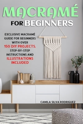 Macramé For Beginners: Exclusive Macramé Guide for Beginners With Over 150 DIY Projects - Step-by-Step Instructions and Illustrations Include Paperback Independently Published