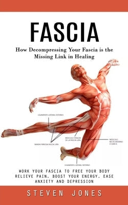 Fascia: How Decompressing Your Fascia is the Missing Link in Healing (Work Your Fascia to Free Your Body Relieve Pain, Boost Y by Jones, Steven