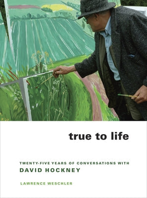 True to Life: Twenty-Five Years of Conversations with David Hockney by Wechsler, Lawrence