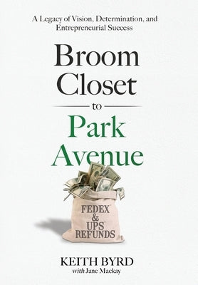 Broom Closet to Park Avenue: A Legacy of Vision, Determination, and Entrepreneurial Success by Byrd, Keith