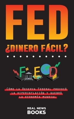 FED, ¿dinero fácil?: Cómo la Reserva Federal provocó la hiperinflación y quebró la economía mundial by News Books, Real