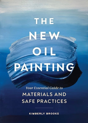 The New Oil Painting: Your Essential Guide to Materials and Safe Practices Paperback Chronicle Books