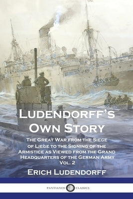 Ludendorff's Own Story: The Great War from the Siege of Liège to the Signing of the Armistice as Viewed from the Grand Headquarters of the Ger Paperback Pantianos Classics
