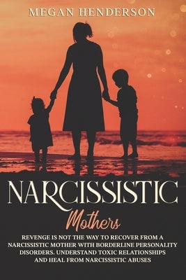 Narcissistic Mothers: Revenge is Not the Way to Recover From a Narcissistic Mother With Borderline Personality Disorders. Understand Toxic R Paperback Independently Published