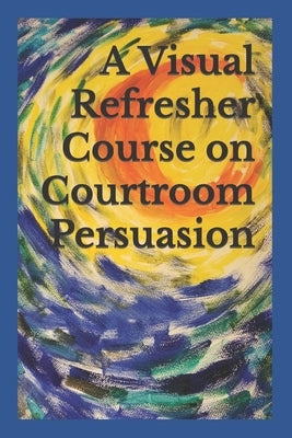 A Visual Refresher Course on Courtroom Persuasion by Sarnacki, David C.