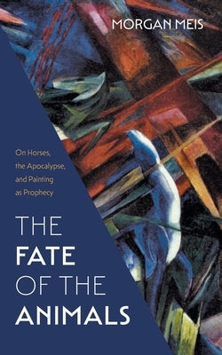 The Fate of the Animals: On Horses, the Apocalypse, and Painting as Prophecy Paperback Slant Books
