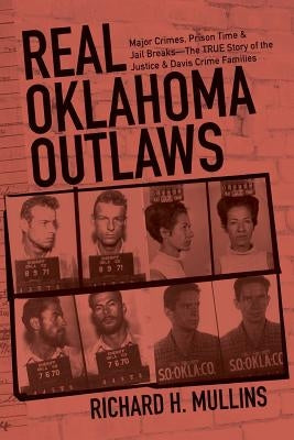 Real Oklahoma Outlaws: Major Crimes, Prison Time & Jail Breaks-The True Story of the Justice & Davis Crime Families by Mullins, Richard H.