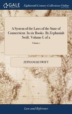 A System of the Laws of the State of Connecticut. In six Books. By Zephaniah Swift. Volume I. of 2; Volume 1 by Swift, Zephaniah
