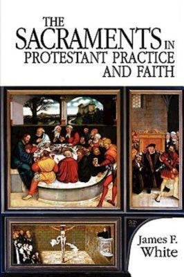 The Sacraments in Protestant Practice and Faith by White, James F.