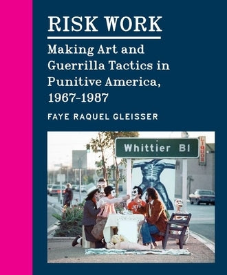 Risk Work: Making Art and Guerrilla Tactics in Punitive America, 1967-1987 by Gleisser, Faye Raquel