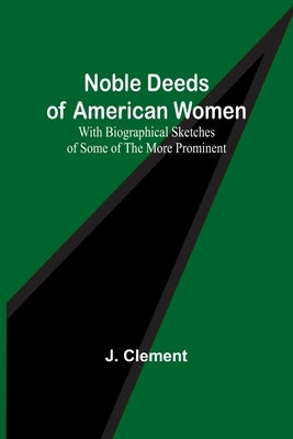 Noble Deeds of American Women; With Biographical Sketches of Some of the More Prominent Paperback Alpha Edition