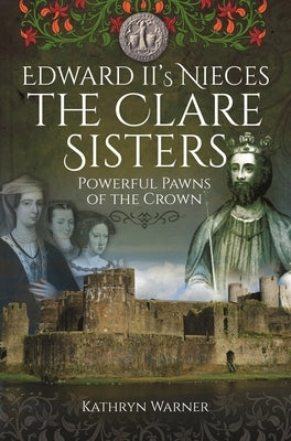 Edward II's Nieces: The Clare Sisters: Powerful Pawns of the Crown Paperback Pen and Sword History