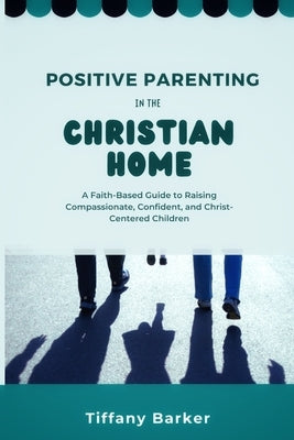 Positive Parenting in the Christian Home: A Faith-Based Guide to Raising Compassionate, Confident, and Christ-Centered Children Paperback Notemedia Press