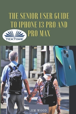 The Senior User Guide To IPhone 13 Pro And Pro Max: The Complete Step-By-Step Manual To Master And Discover All Apple IPhone 13 Pro And Pro Max Tips & Paperback Tektime