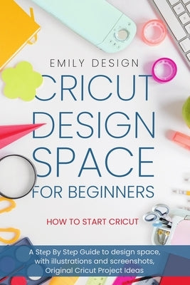 Cricut Dеsign Spacе for beginners - How to Start Cricut: A Stеp By Stеp Guidе to Design Space, with Illustrations and Sc Paperback Independently Published