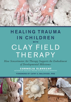 Healing Trauma in Children with Clay Field Therapy: How Sensorimotor Art Therapy Supports the Embodiment of Developmental Milestones North Atlantic Books