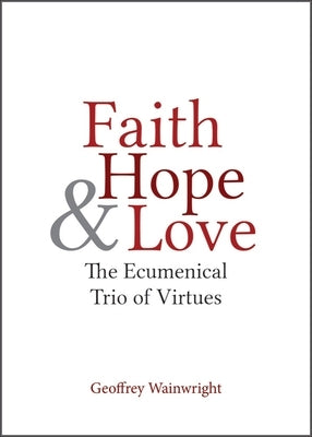 Faith, Hope, and Love: The Ecumenical Trio of Virtues by Wainwright, Geoffrey