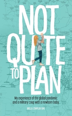 Not Quite to Plan: My experience of the global pandemic and a military coup with a newborn baby Paperback Milla Chaplin Rae