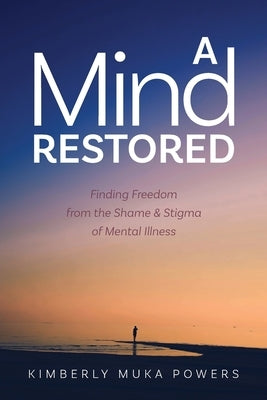 A Mind Restored: Finding Freedom from the Shame and Stigma of Mental Illness by Powers, Kimberly Muka