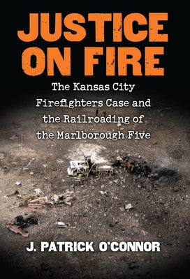 Justice on Fire: The Kansas City Firefighters Case and the Railroading of the Marlborough Five by O'Connor, J. Patrick