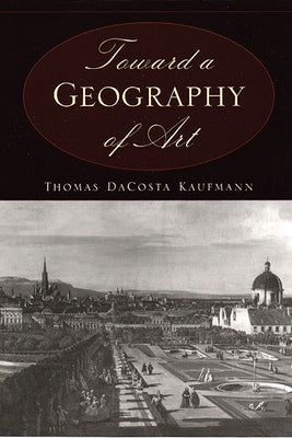 Toward a Geography of Art by Kaufmann, Thomas Dacosta