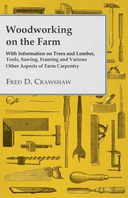 Woodworking on the Farm - With Information on Trees and Lumber, Tools, Sawing, Framing and Various Other Aspects of Farm Carpentry Paperback Read Books