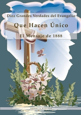 Diez Grandes Verdades del Evangelio: Que Hacen Único El Mensaje de 1888, 1888 reexaminado, lecciones sobre la fe, el mensaje del tercer angel, 1844 he by J. Wieland, Robert