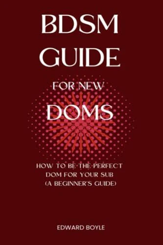 Bdsm Guide for New Doms: How to Be the Perfect Dom for Your Sub - A - Boyle