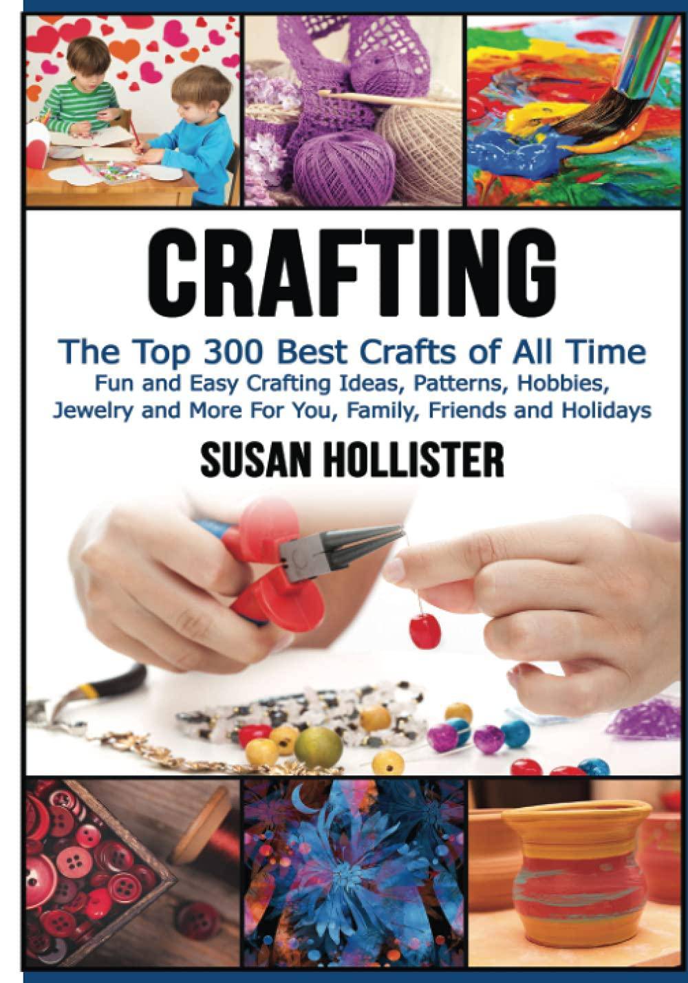 Crafting: The Top 300 Best Crafts: Fun and Easy Crafting Ideas, Patterns, Hobbies, Jewelry and More For You, Family, Friends and Crafts & Hobbies Susan Hollister